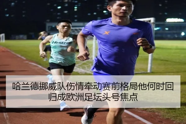 哈兰德挪威队伤情牵动赛前格局他何时回归成欧洲足坛头号焦点